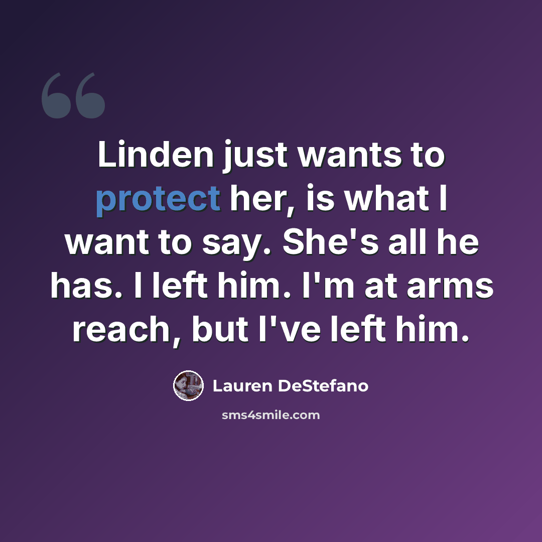 “Linden just wants to protect her, is what I want to say. She's all he has. I left him. I'm at arms reach, but I've left him.” quote by Lauren DeStefano