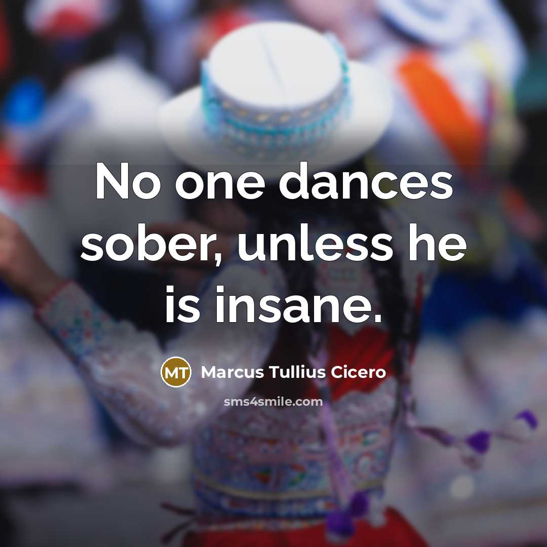 “No one dances sober, unless he is insane.” quote by Marcus Tullius Cicero