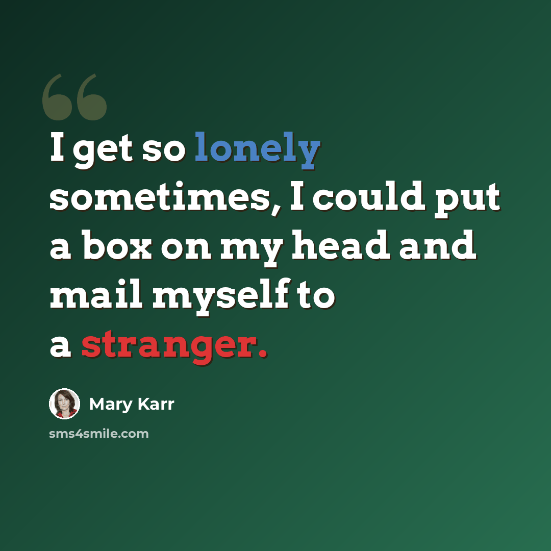 “I get so lonely sometimes, I could put a box on my head and mail myself to a stranger.” quote by Mary Karr