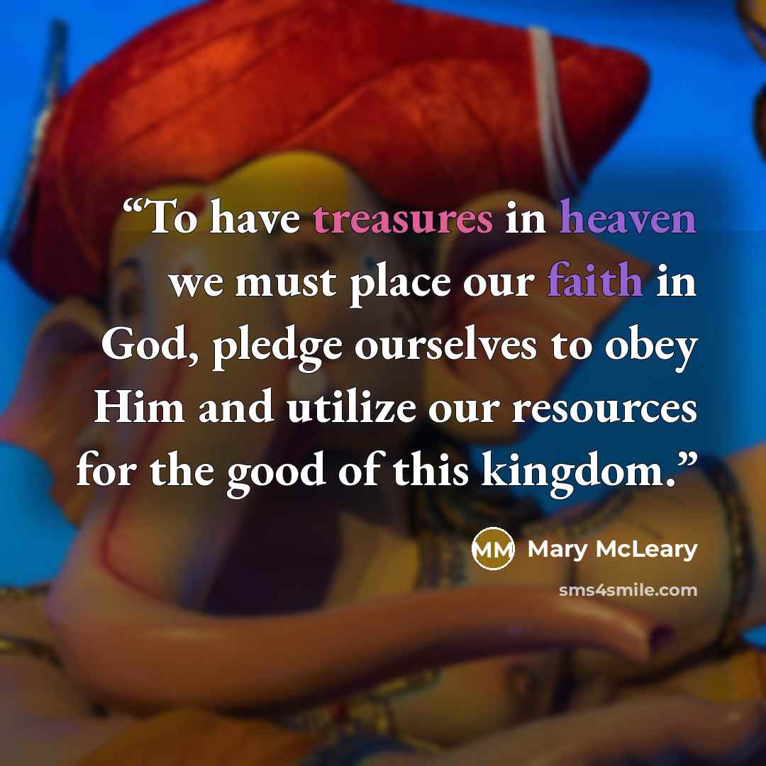 “To have treasures in heaven we must place our faith in God, pledge ourselves to obey Him and utilize our resources for the good of this kingdom.” quote by Mary McLeary