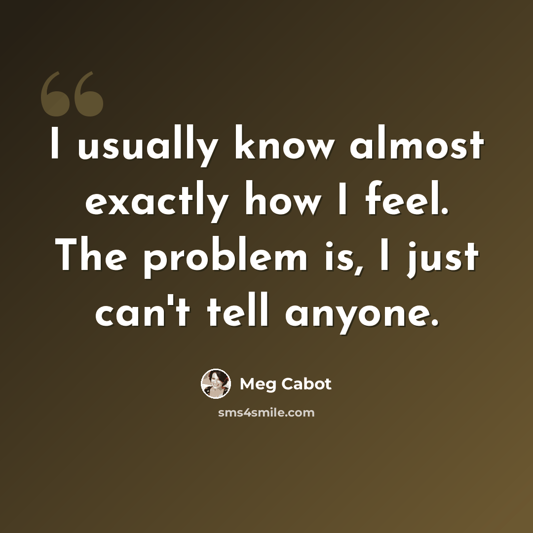 “I usually know almost exactly how I feel. The problem is, I just can't tell anyone.” quote by Meg Cabot