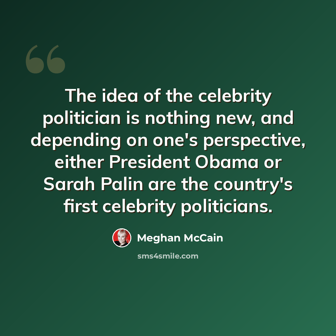 “The idea of the celebrity politician is nothing new, and depending on one's perspective, either President Obama or Sarah Palin are the country's first celebrity politicians.” quote by Meghan McCain