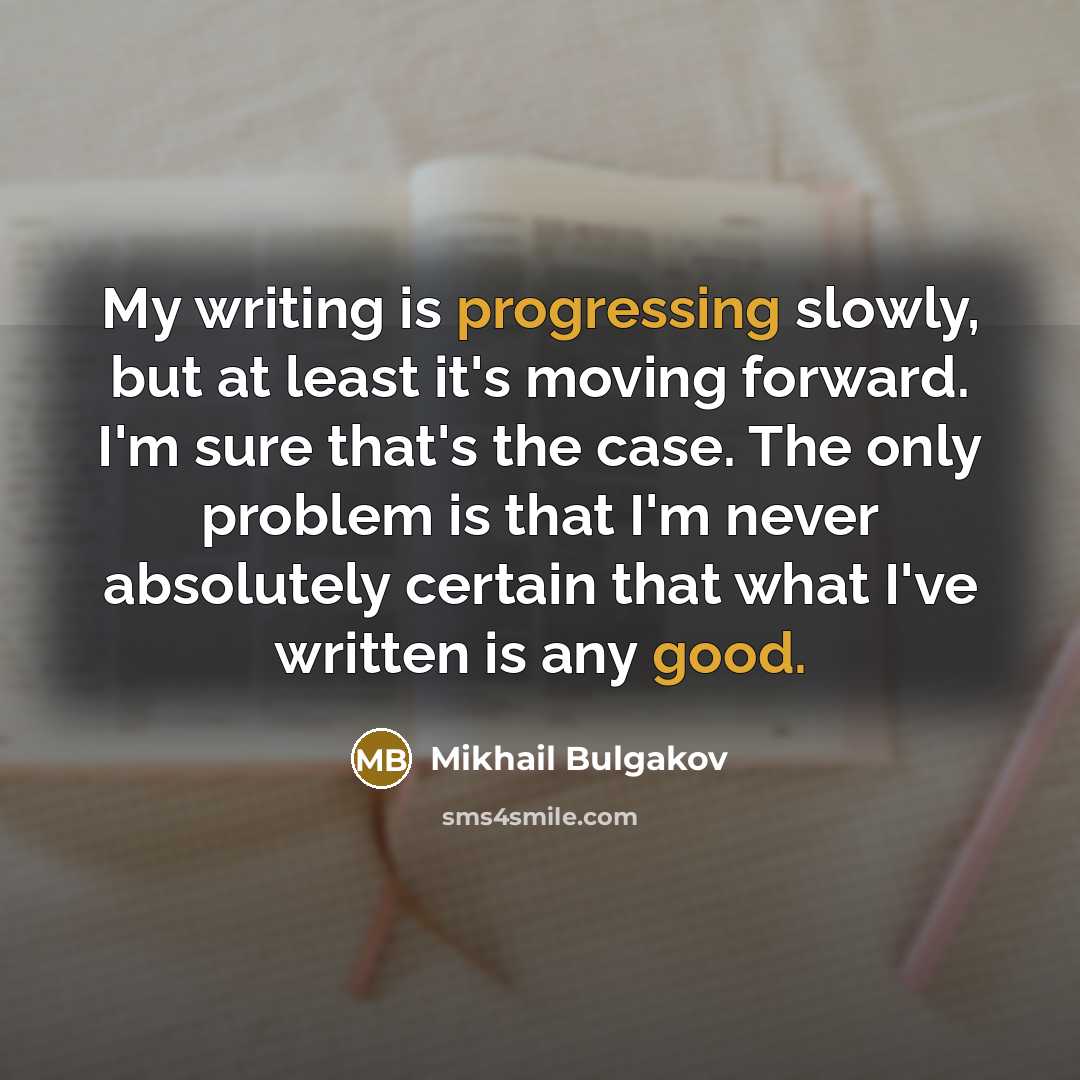 “My writing is progressing slowly, but at least it's moving forward. I'm sure that's the case. The only problem is that I'm never absolutely certain that what I've written is any good.” quote by Mikhail Bulgakov
