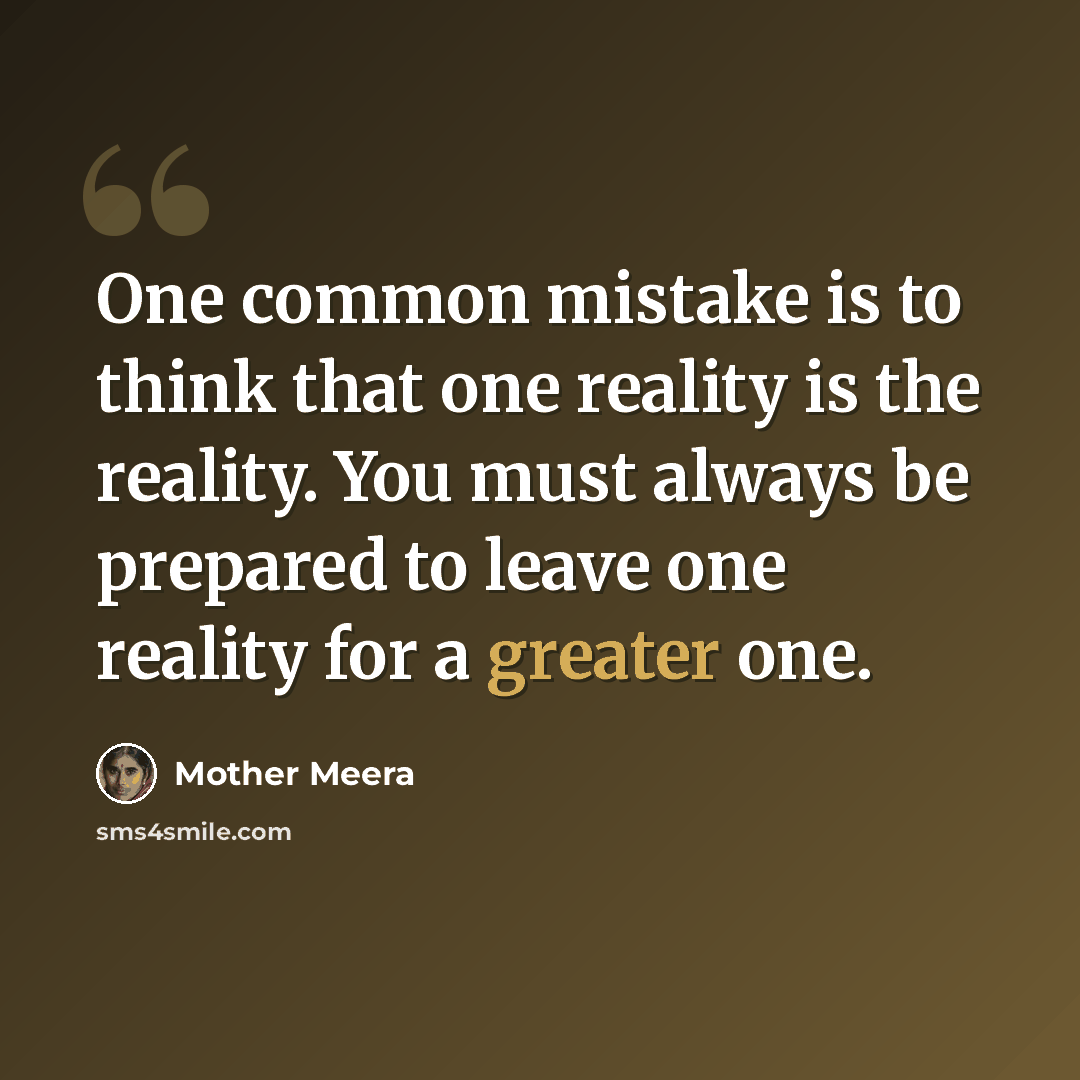 “One common mistake is to think that one reality is the reality. You must always be prepared to leave one reality for a greater one.” quote by Mother Meera