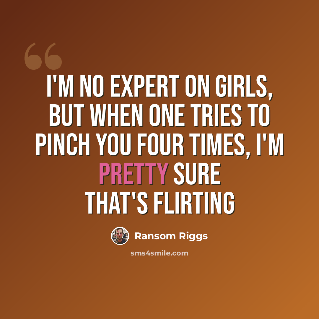 “I'm no expert on girls, but when one tries to pinch you four times, I'm pretty sure that's flirting” quote by Ransom Riggs