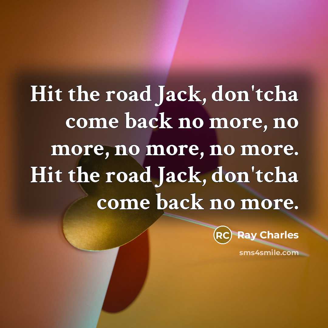 “Hit the road Jack, don'tcha come back no more, no more, no more, no more. Hit the road Jack, don'tcha come back no more.” quote by Ray Charles