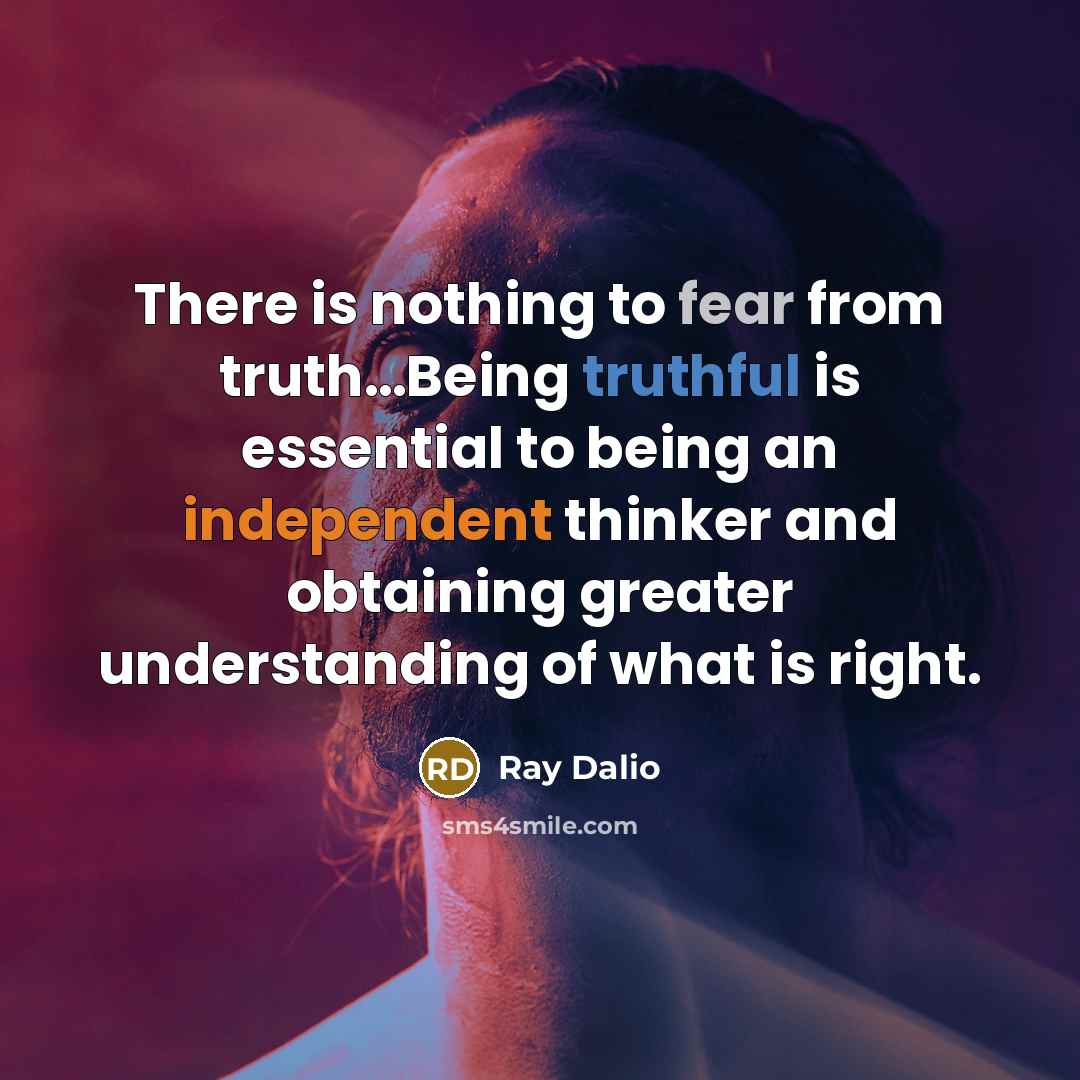 “There is nothing to fear from truth…Being truthful is essential to being an independent thinker and obtaining greater understanding of what is right.” quote by Ray Dalio