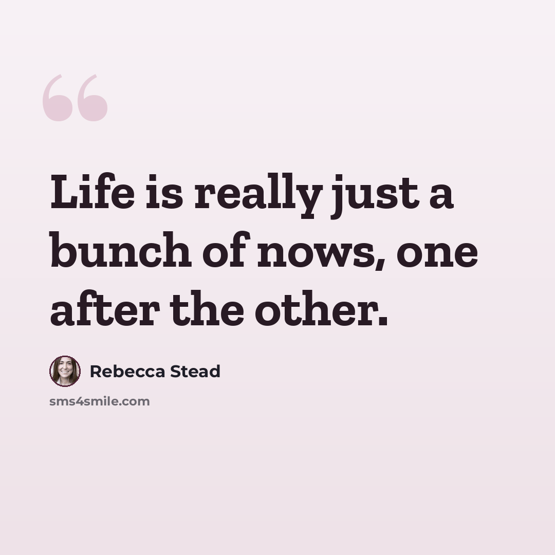 “Life is really just a bunch of nows, one after the other.” quote by Rebecca Stead