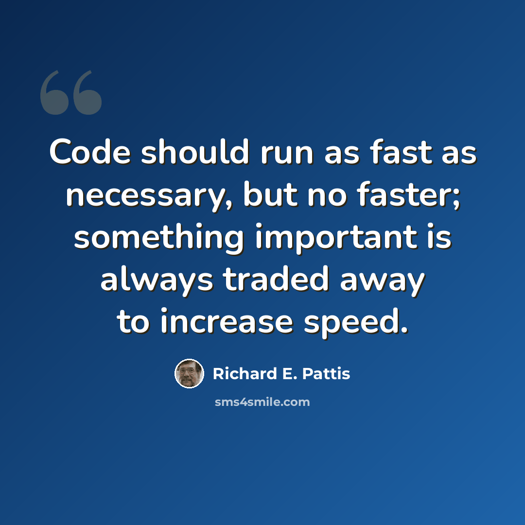 “Code should run as fast as necessary, but no faster; something important is always traded away to increase speed.” quote by Richard E. Pattis