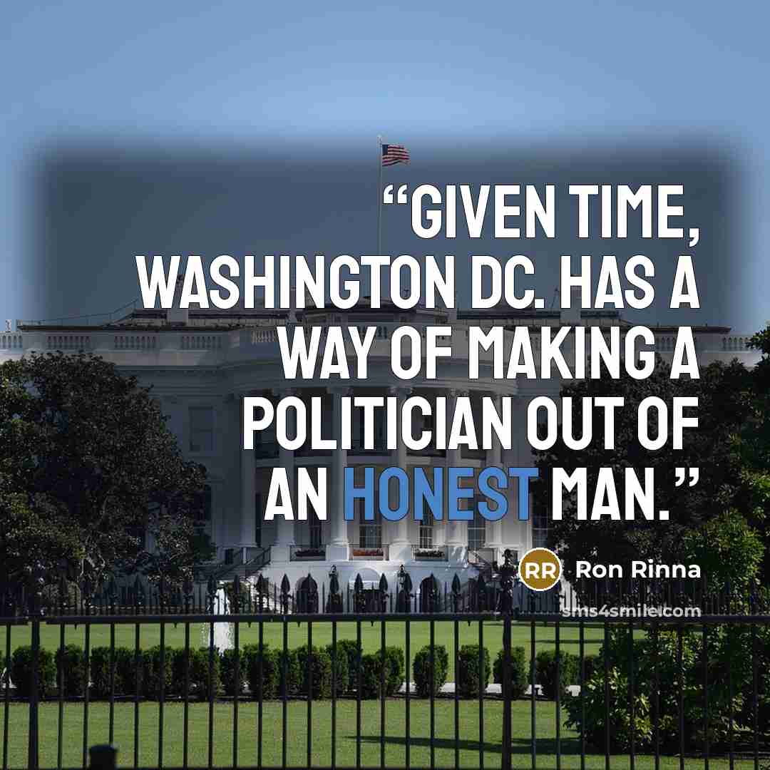 “Given time, Washington DC. has a way of making a Politician out of an Honest Man.” quote by Ron Rinna