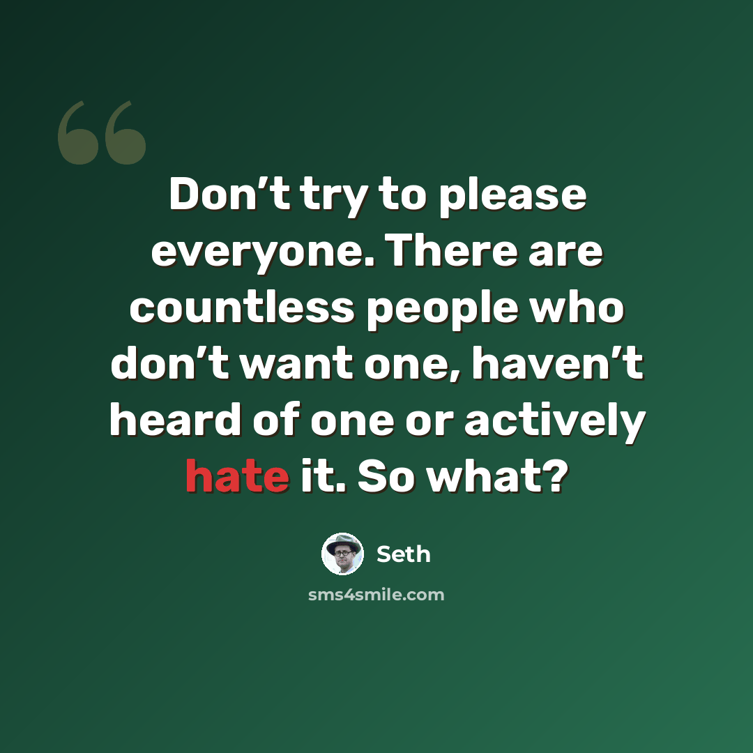 “Don’t try to please everyone. There are countless people who don’t want one, haven’t heard of one or actively hate it. So what?” quote by Seth