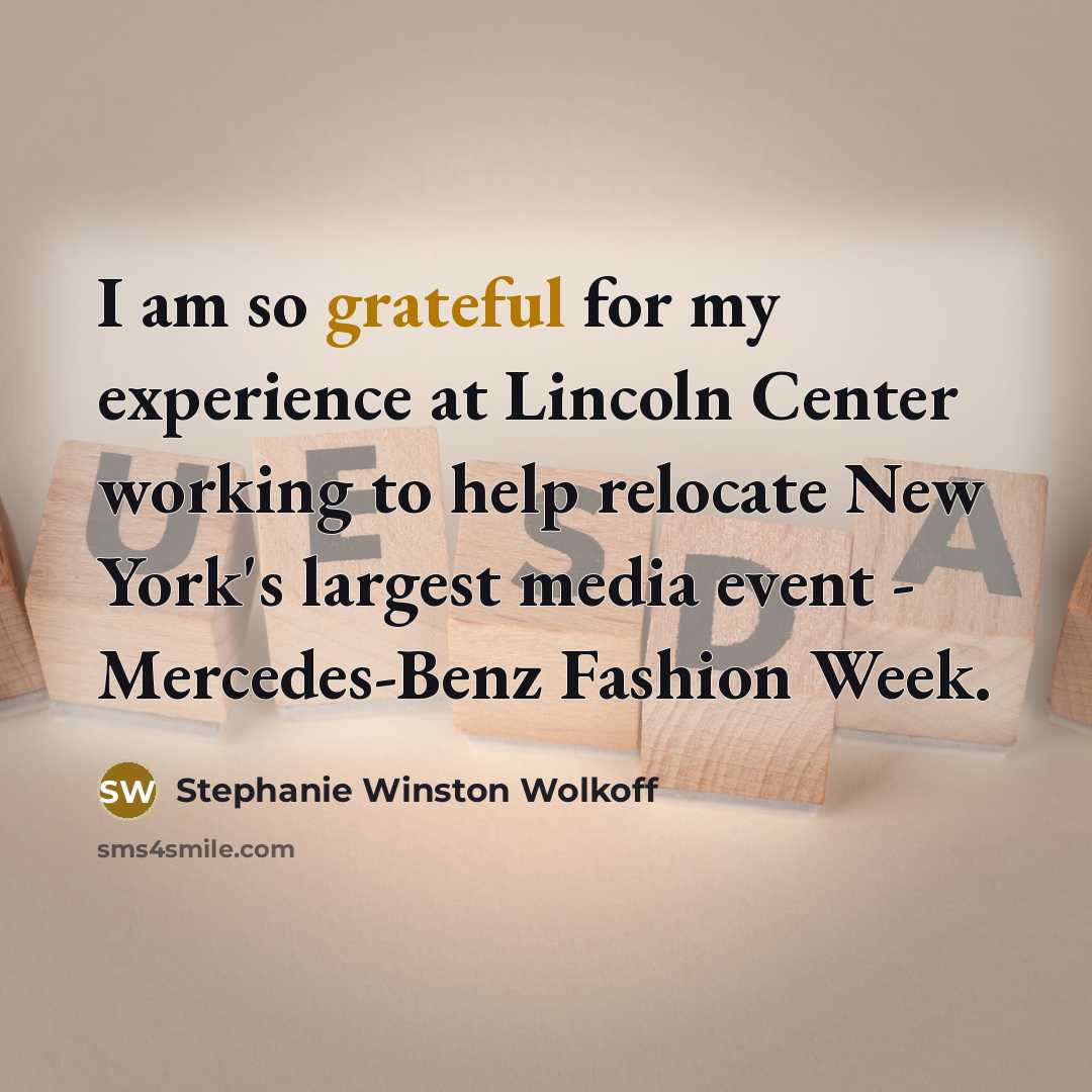 “I am so grateful for my experience at Lincoln Center working to help relocate New York's largest media event - Mercedes-Benz Fashion Week.” quote by Stephanie Winston Wolkoff