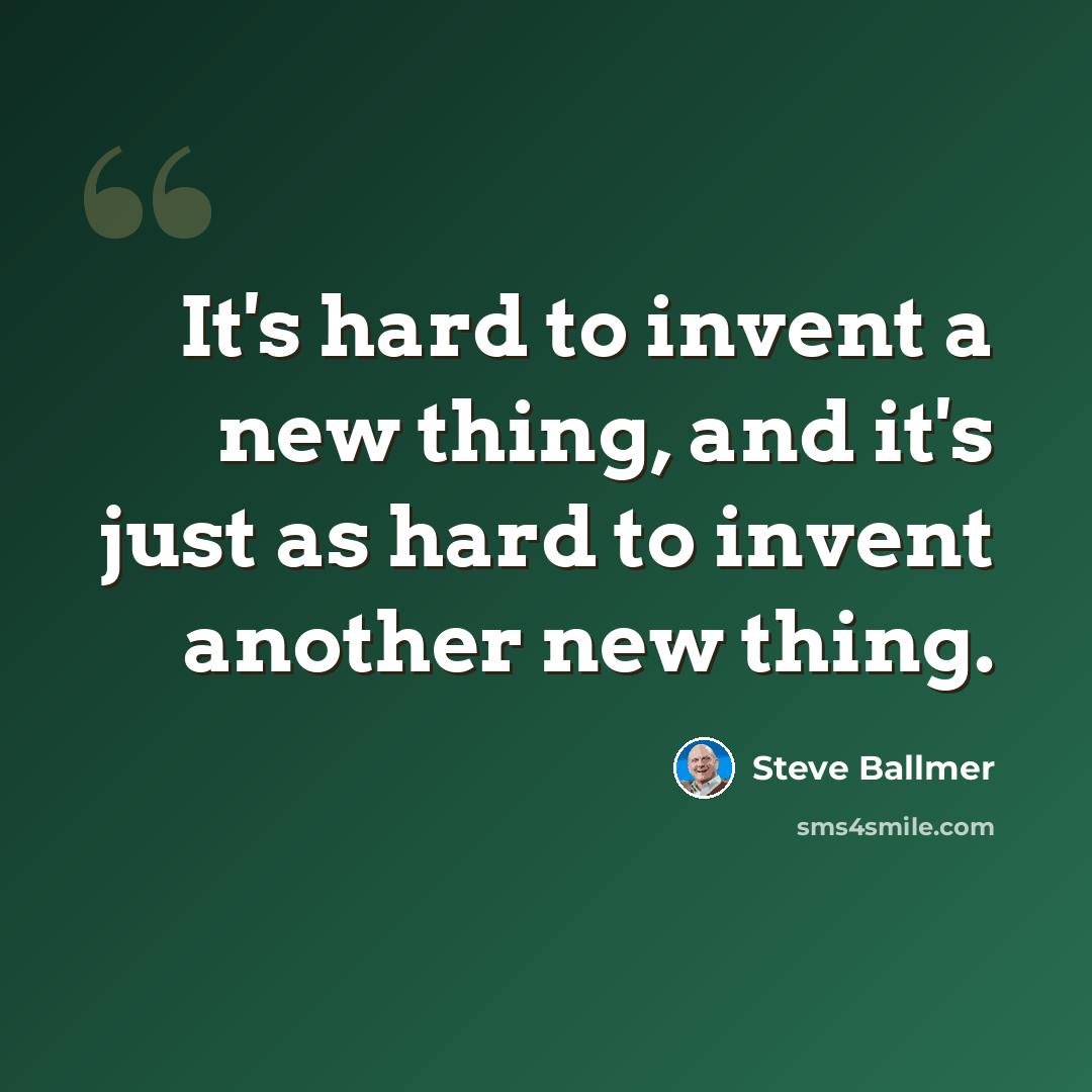 “It's hard to invent a new thing, and it's just as hard to invent another new thing.” quote by Steve Ballmer