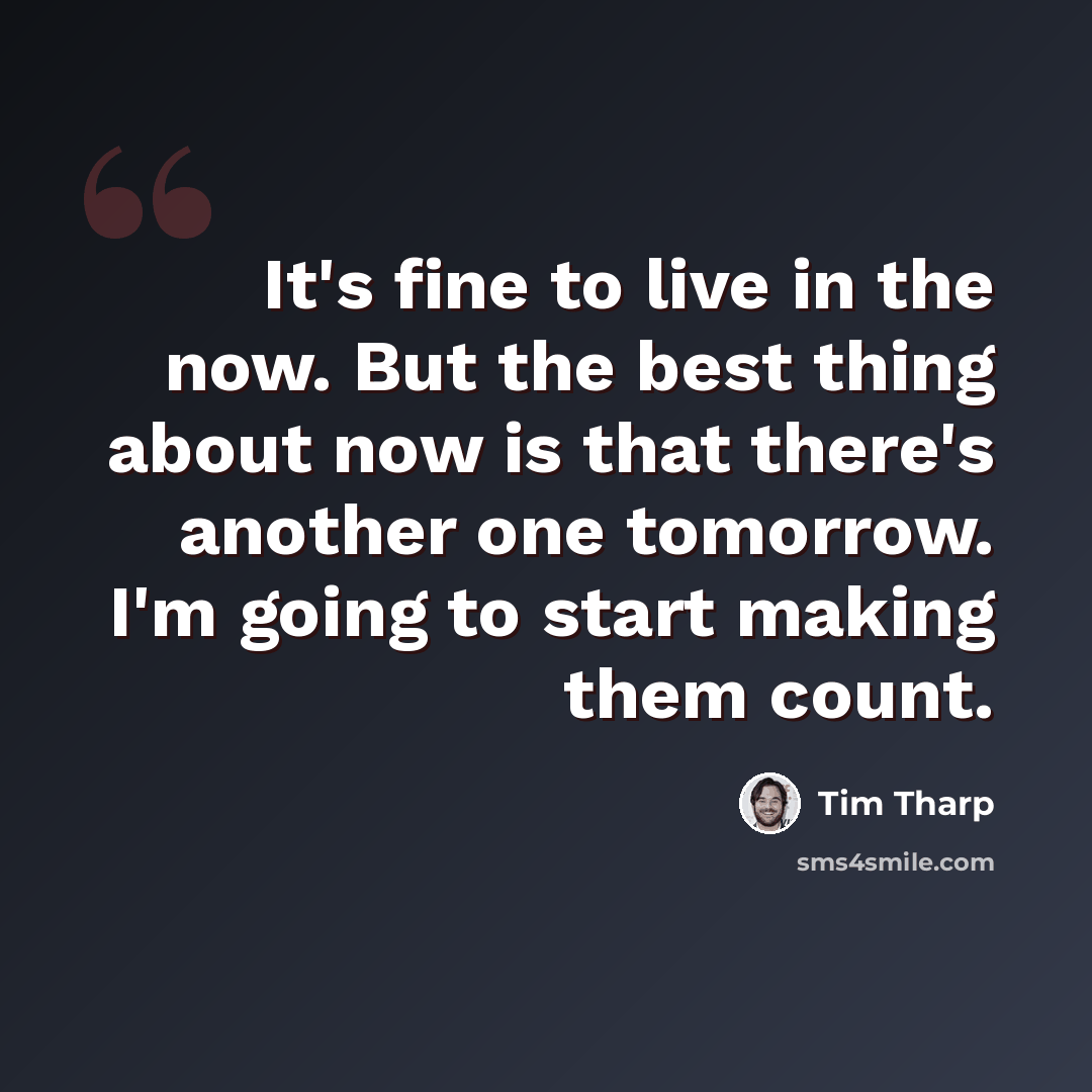 “It's fine to live in the now. But the best thing about now is that there's another one tomorrow. I'm going to start making them count.” quote by Tim Tharp