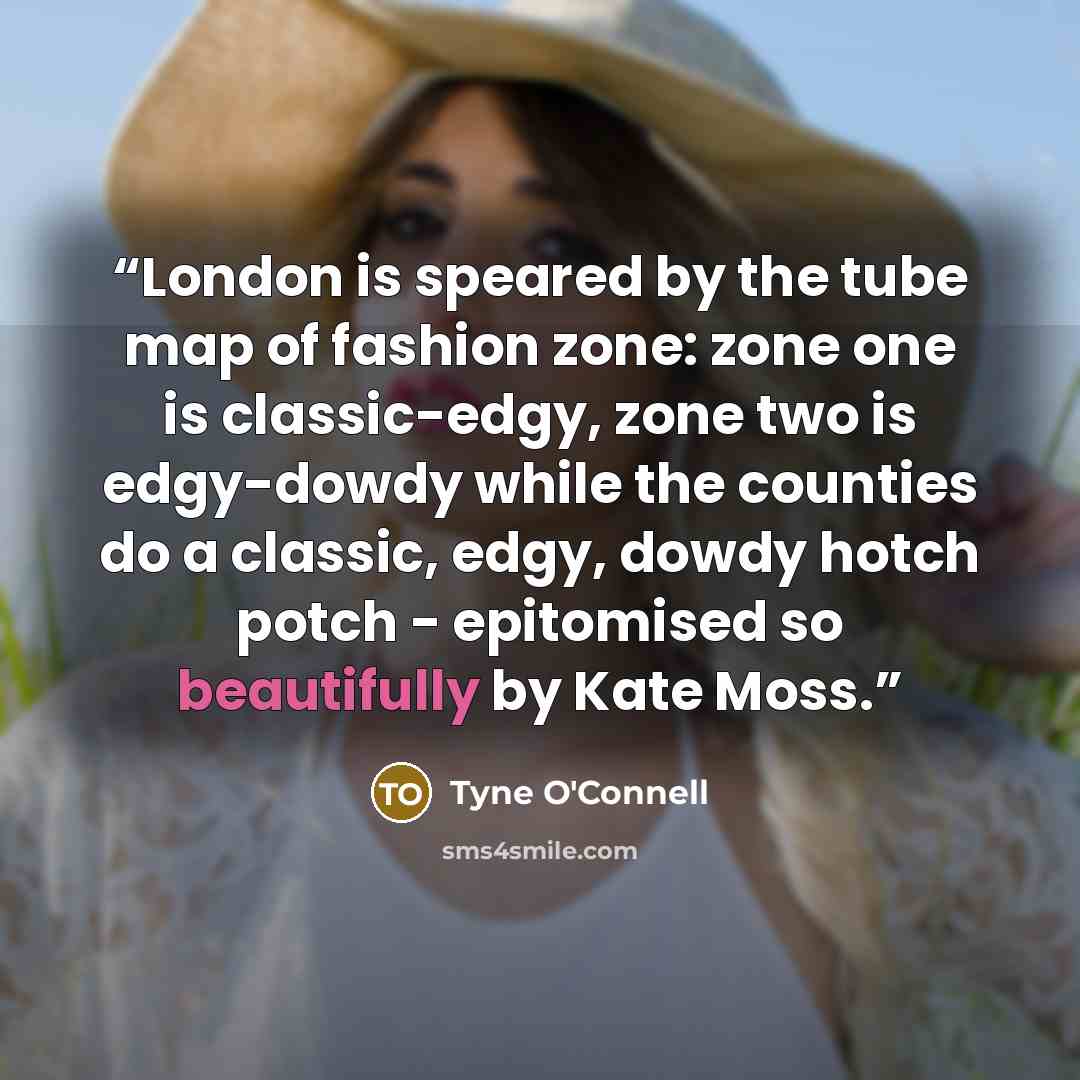 “London is speared by the tube map of fashion zone: zone one is classic-edgy, zone two is edgy-dowdy while the counties do a classic, edgy, dowdy hotch potch - epitomised so beautifully by Kate Moss.” quote by Tyne O'Connell