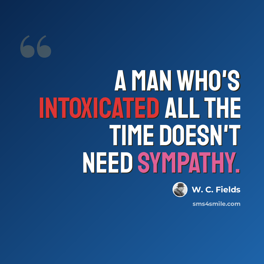 “A man who's intoxicated all the time doesn't need sympathy.” quote by W. C. Fields