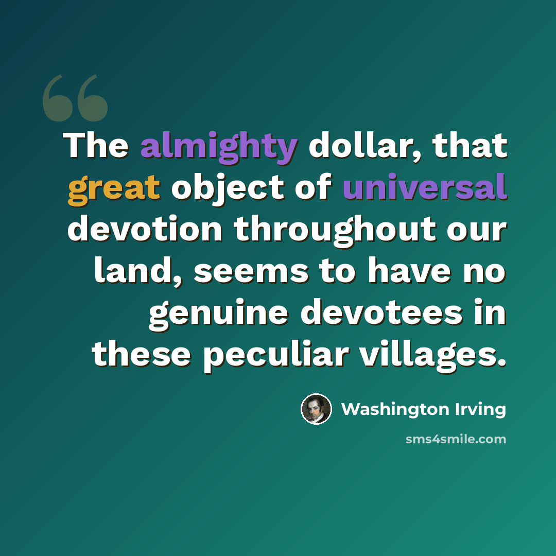 “The almighty dollar, that great object of universal devotion throughout our land, seems to have no genuine devotees in these peculiar villages.” quote by Washington Irving