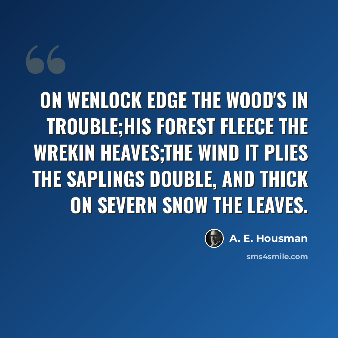 “On Wenlock Edge the wood's in trouble;His forest fleece the Wrekin heaves;The wind it plies the saplings double, And thick on Severn snow the leaves.” quote by A. E. Housman