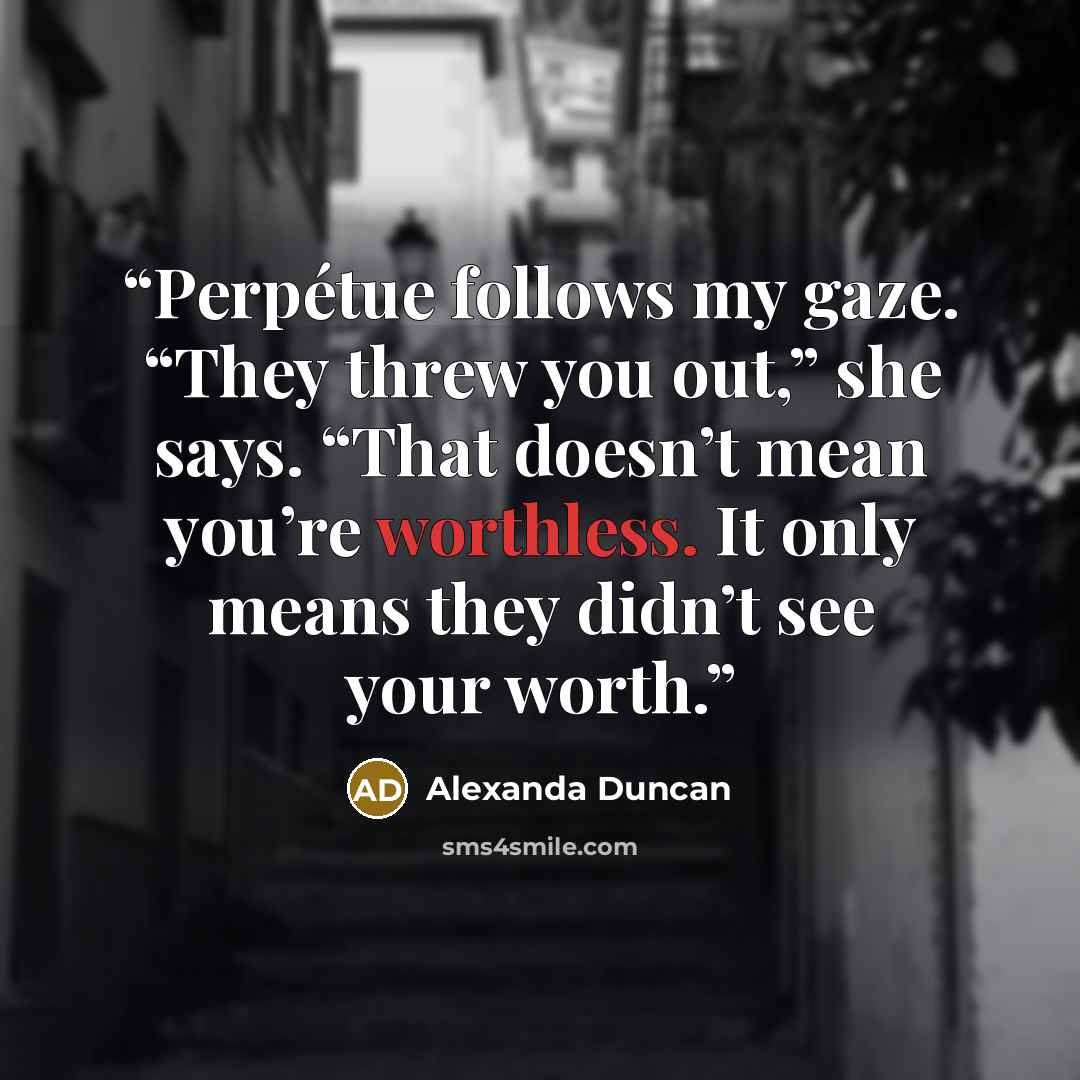 “Perpétue follows my gaze. “They threw you out,” she says. “That doesn’t mean you’re worthless. It only means they didn’t see your worth.” quote by Alexanda Duncan