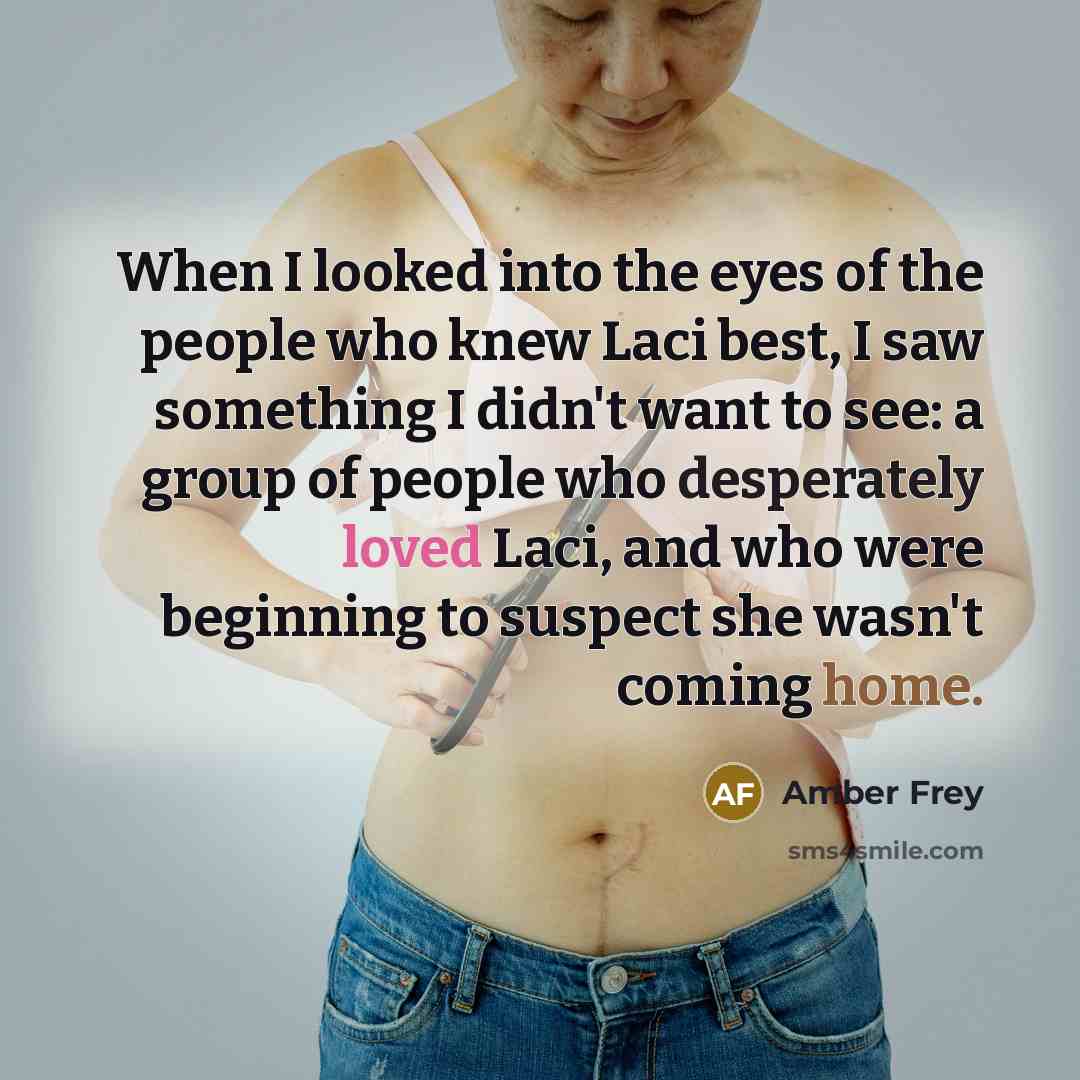“When I looked into the eyes of the people who knew Laci best, I saw something I didn't want to see: a group of people who desperately loved Laci, and who were beginning to suspect she wasn't coming home.” quote by Amber Frey