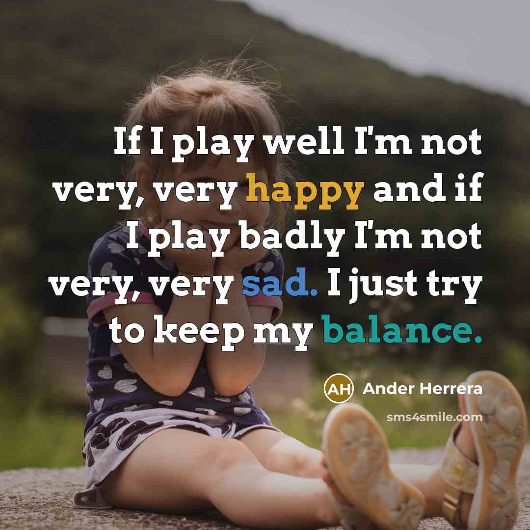 “If I play well I'm not very, very happy and if I play badly I'm not very, very sad. I just try to keep my balance.” quote by Ander Herrera