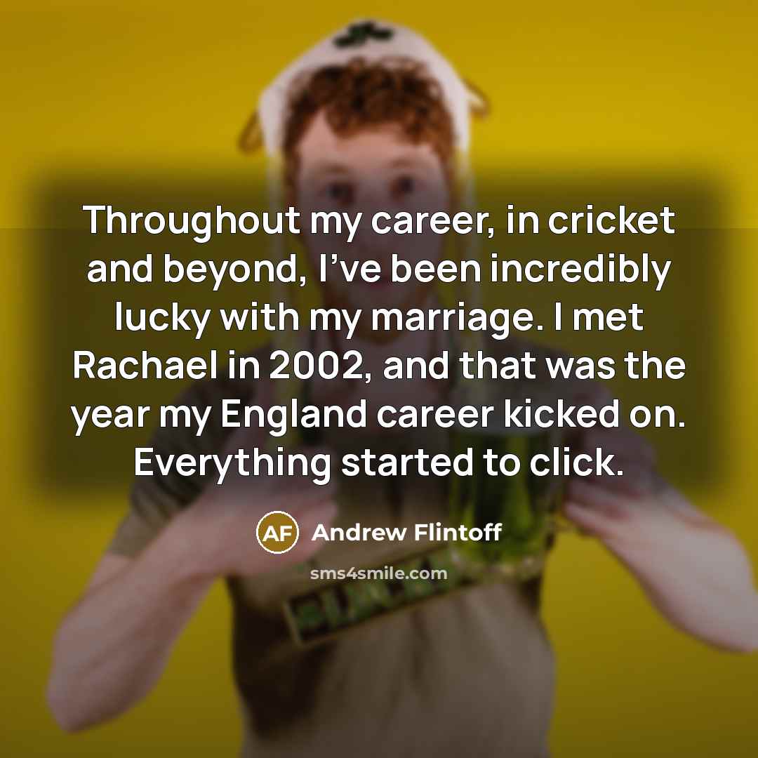 “Throughout my career, in cricket and beyond, I've been incredibly lucky with my marriage. I met Rachael in 2002, and that was the year my England career kicked on. Everything started to click.” quote by Andrew Flintoff