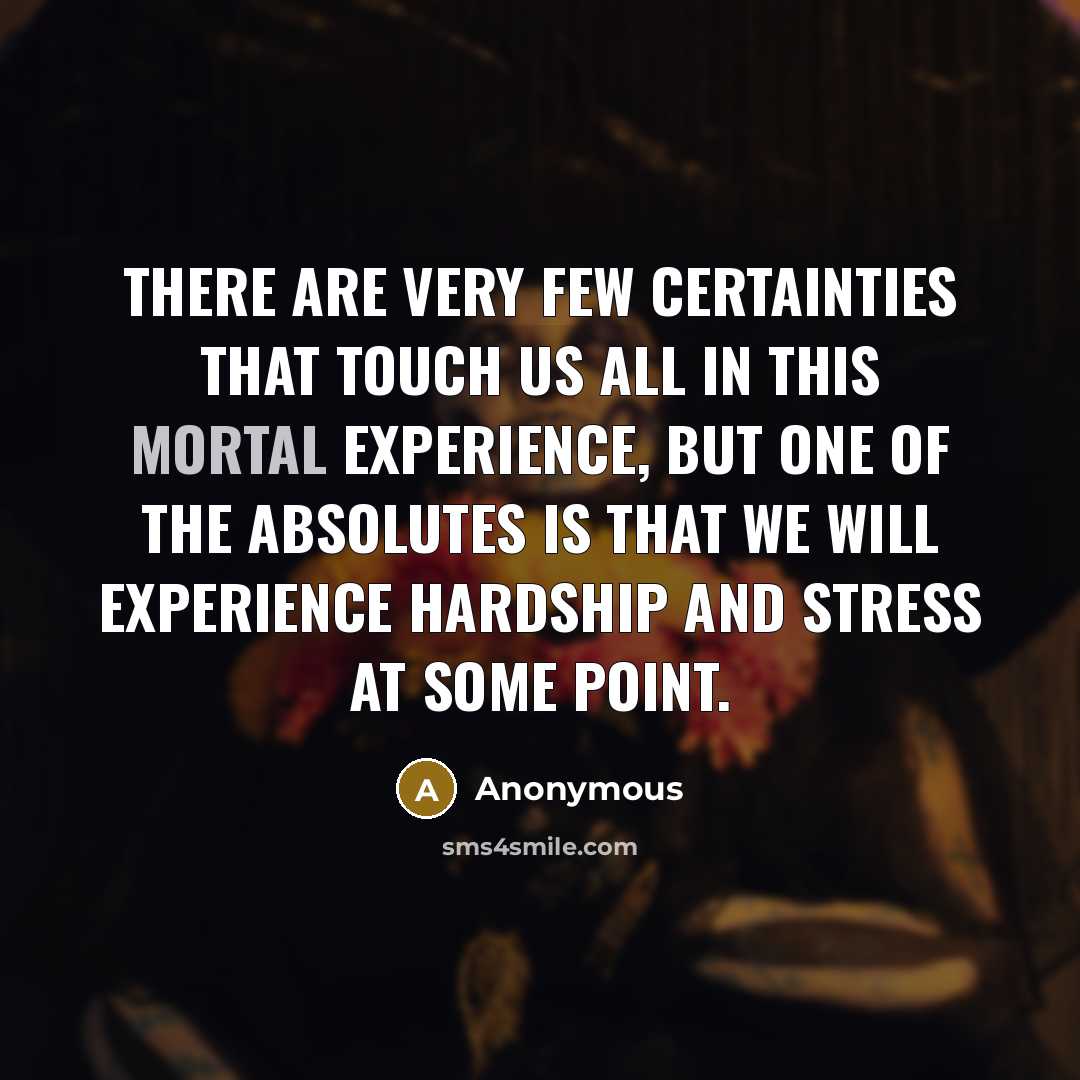 “There are very few certainties that touch us all in this mortal experience, but one of the absolutes is that we will experience hardship and stress at some point.” quote by Anonymous