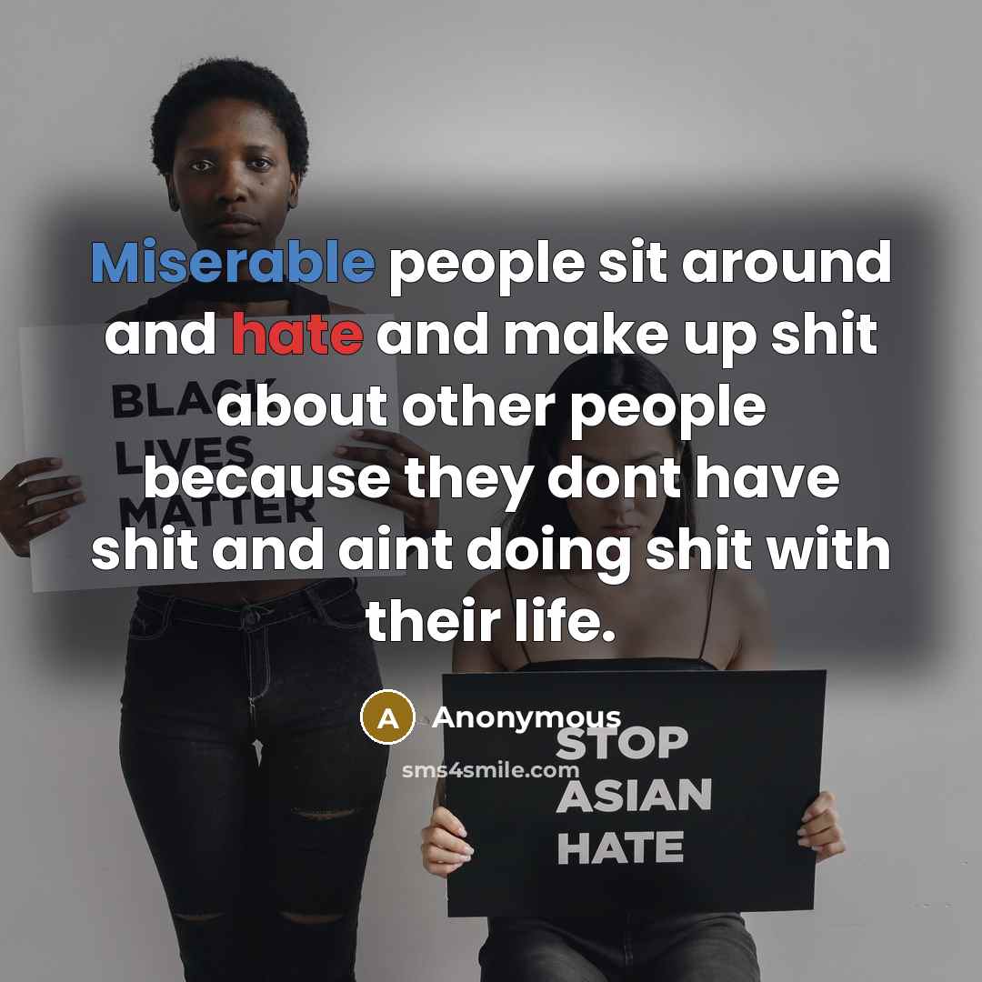 “Miserable people sit around and hate and make up shit about other people because they dont have shit and aint doing shit with their life.” quote by Anonymous