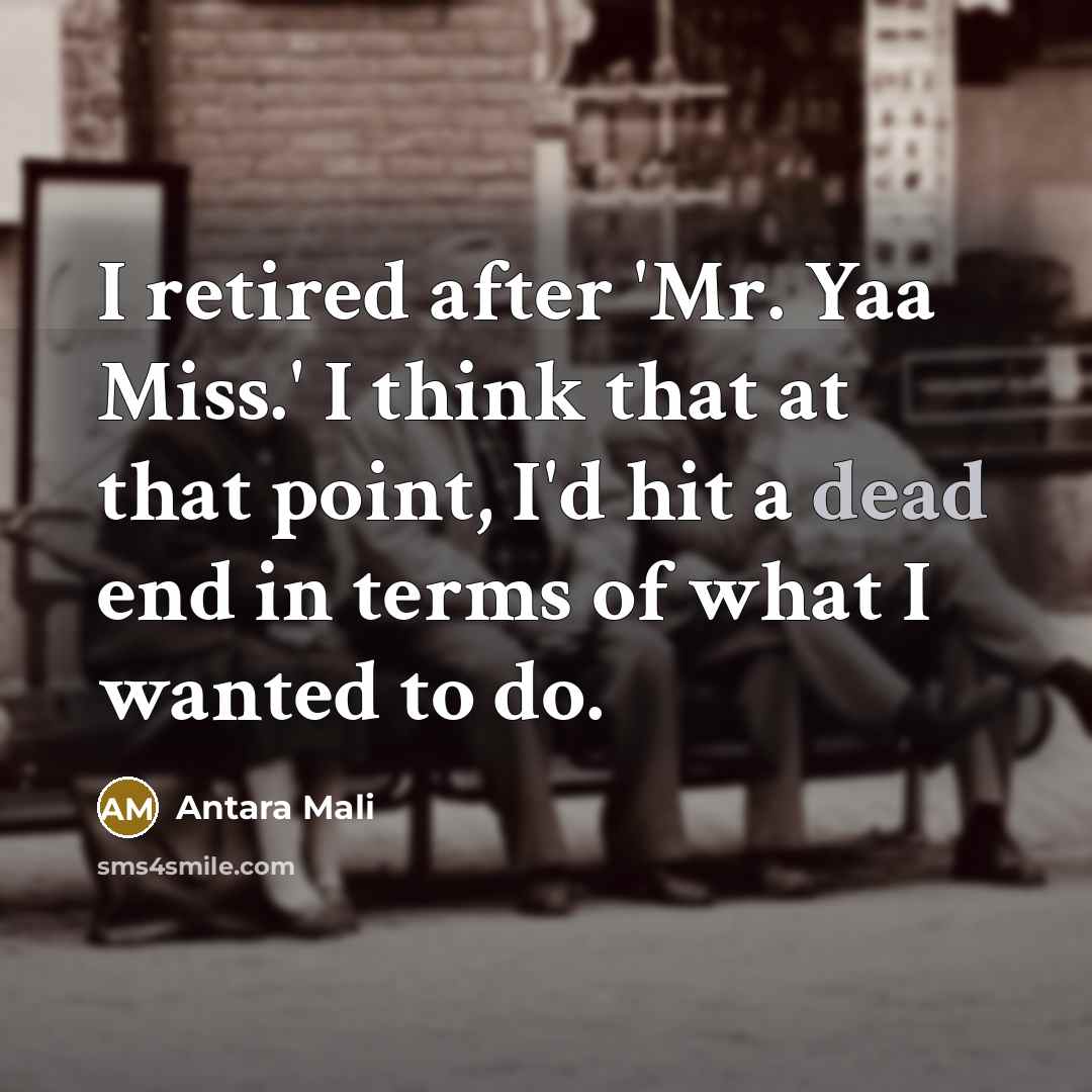 “I retired after 'Mr. Yaa Miss.' I think that at that point, I'd hit a dead end in terms of what I wanted to do.” quote by Antara Mali