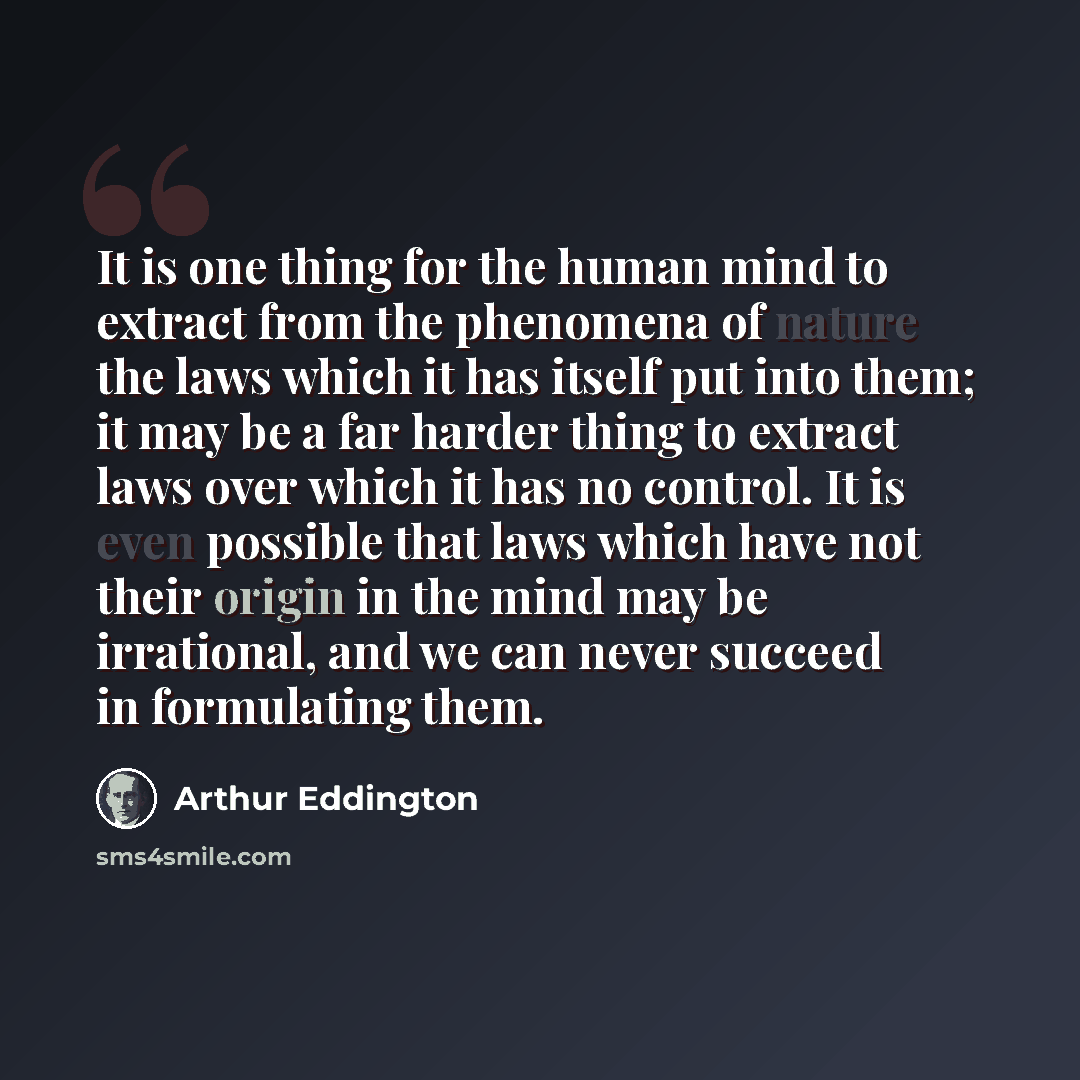 “It is one thing for the human mind to extract from the phenomena of nature the laws which it has itself put into them; it may be a far harder thing to extract laws over which it has no control. It is even possible that laws which have not their origin in the mind may be irrational, and we can…” quote by Arthur Eddington