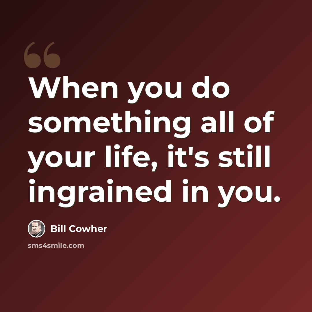 “When you do something all of your life, it's still ingrained in you.” quote by Bill Cowher