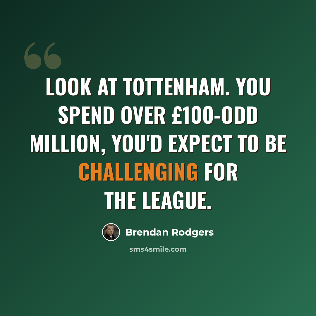 “Look at Tottenham. You spend over £100-odd million, you'd expect to be challenging for the league.” quote by Brendan Rodgers