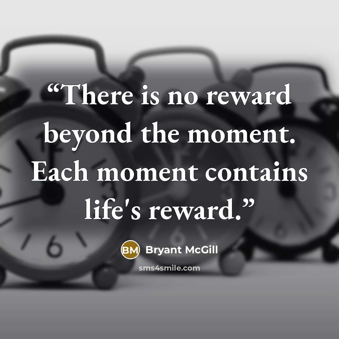 “There is no reward beyond the moment. Each moment contains life's reward.” quote by Bryant McGill