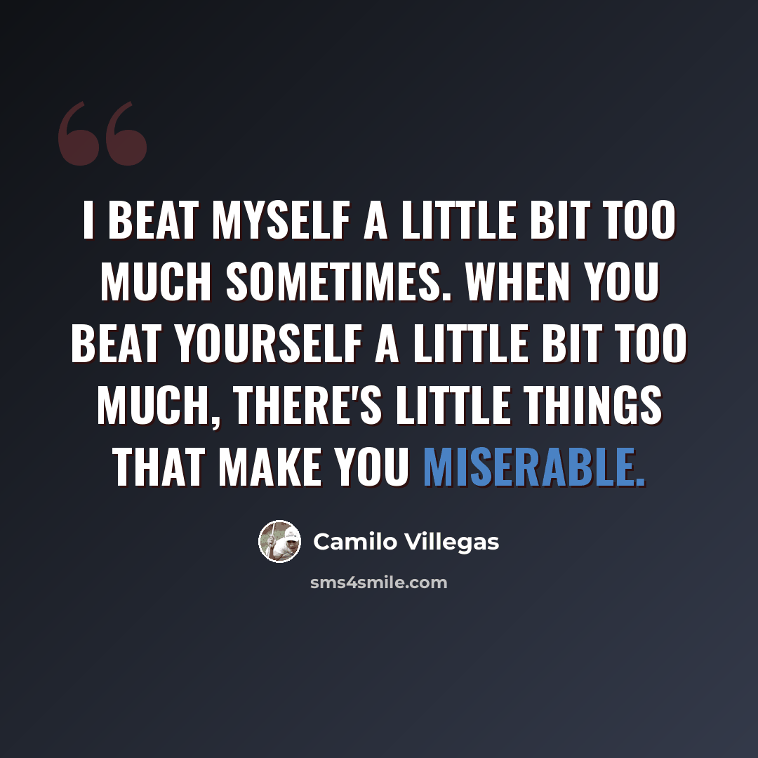 “I beat myself a little bit too much sometimes. When you beat yourself a little bit too much, there's little things that make you miserable.” quote by Camilo Villegas