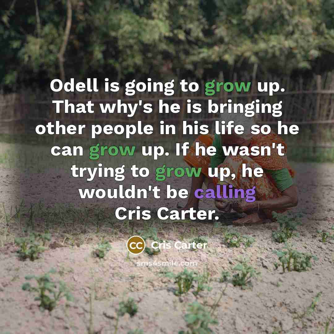 “Odell is going to grow up. That why's he is bringing other people in his life so he can grow up. If he wasn't trying to grow up, he wouldn't be calling Cris Carter.” quote by Cris Carter