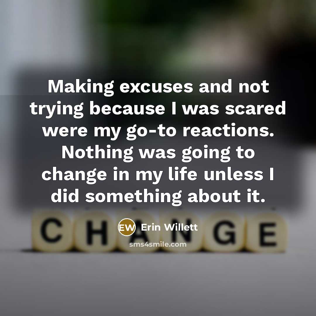 “Making excuses and not trying because I was scared were my go-to reactions. Nothing was going to change in my life unless I did something about it.” quote by Erin Willett