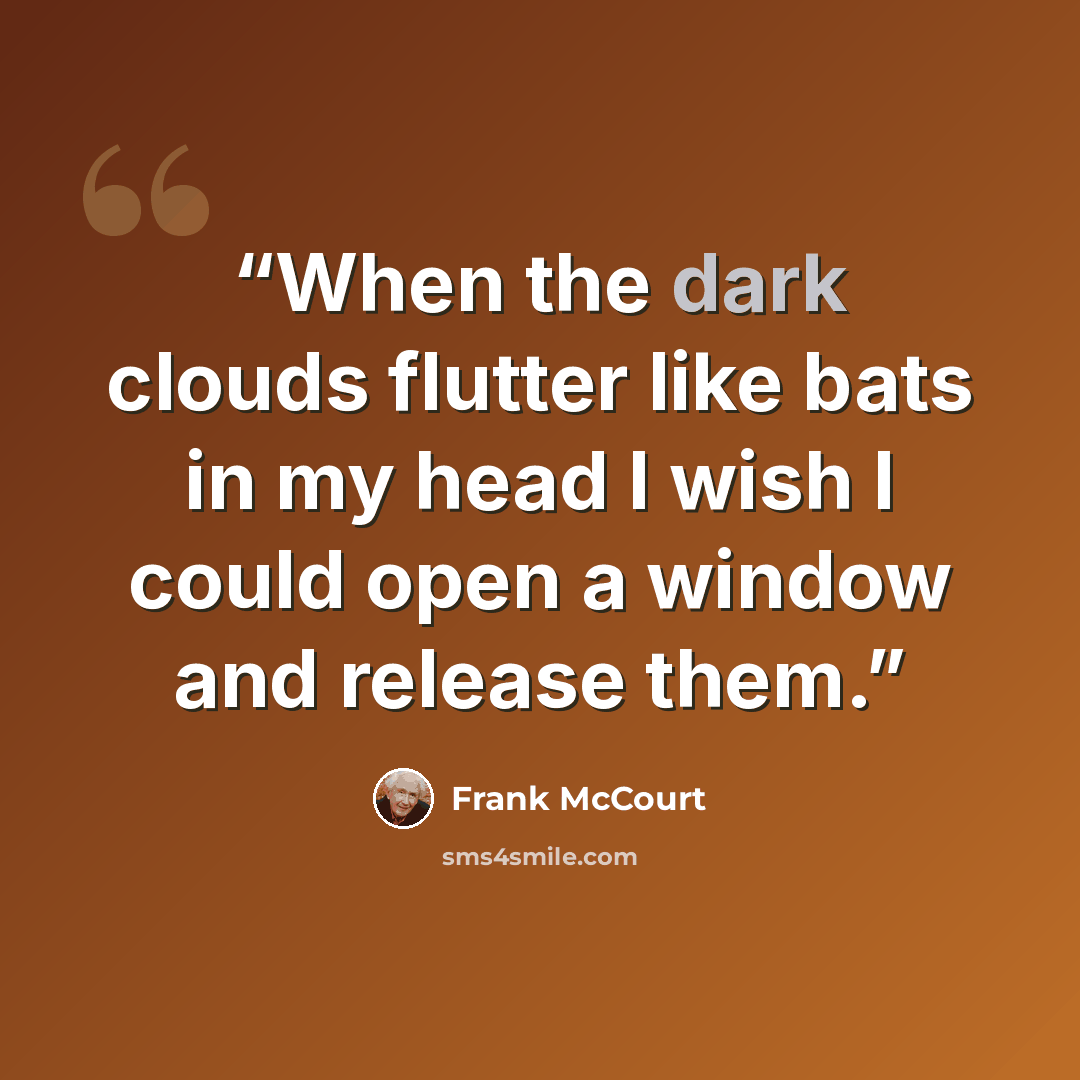 “When the dark clouds flutter like bats in my head I wish I could open a window and release them.” quote by Frank McCourt