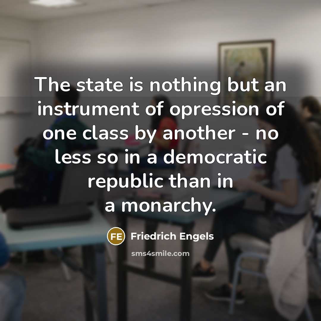 “The state is nothing but an instrument of opression of one class by another - no less so in a democratic republic than in a monarchy.” quote by Friedrich Engels
