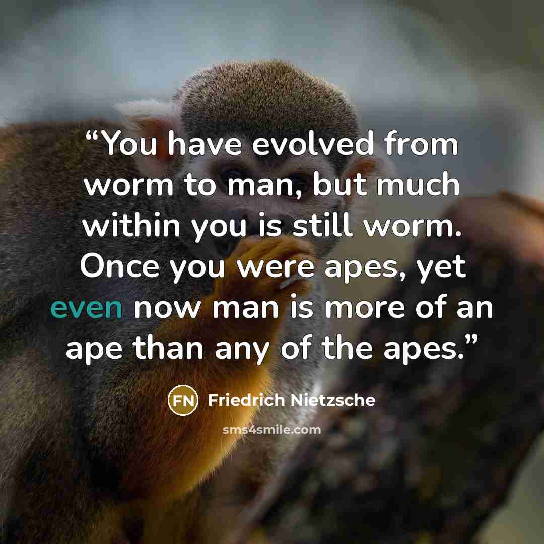 “You have evolved from worm to man, but much within you is still worm. Once you were apes, yet even now man is more of an ape than any of the apes.” quote by Friedrich Nietzsche