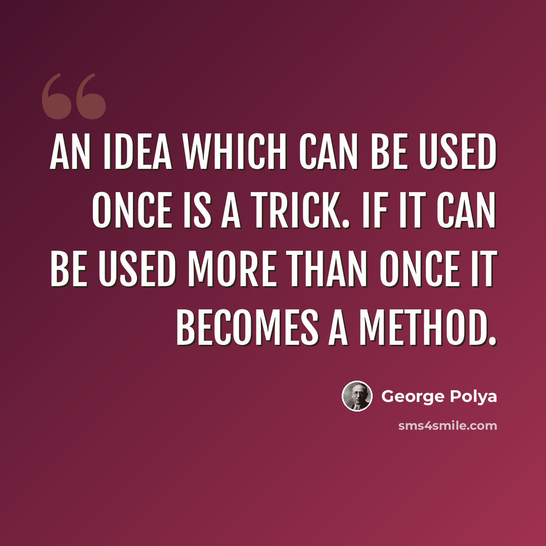 “An idea which can be used once is a trick. If it can be used more than once it becomes a method.” quote by George Polya