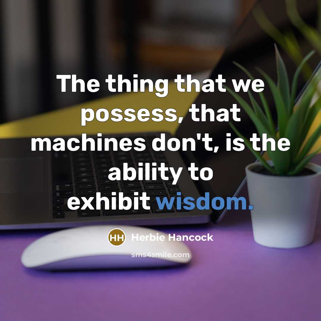 “The thing that we possess, that machines don't, is the ability to exhibit wisdom.” quote by Herbie Hancock
