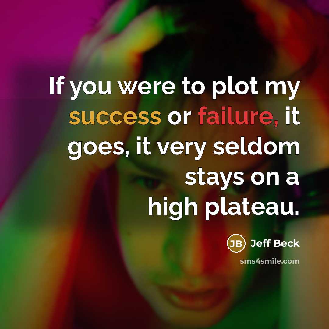 “If you were to plot my success or failure, it goes, it very seldom stays on a high plateau.” quote by Jeff Beck