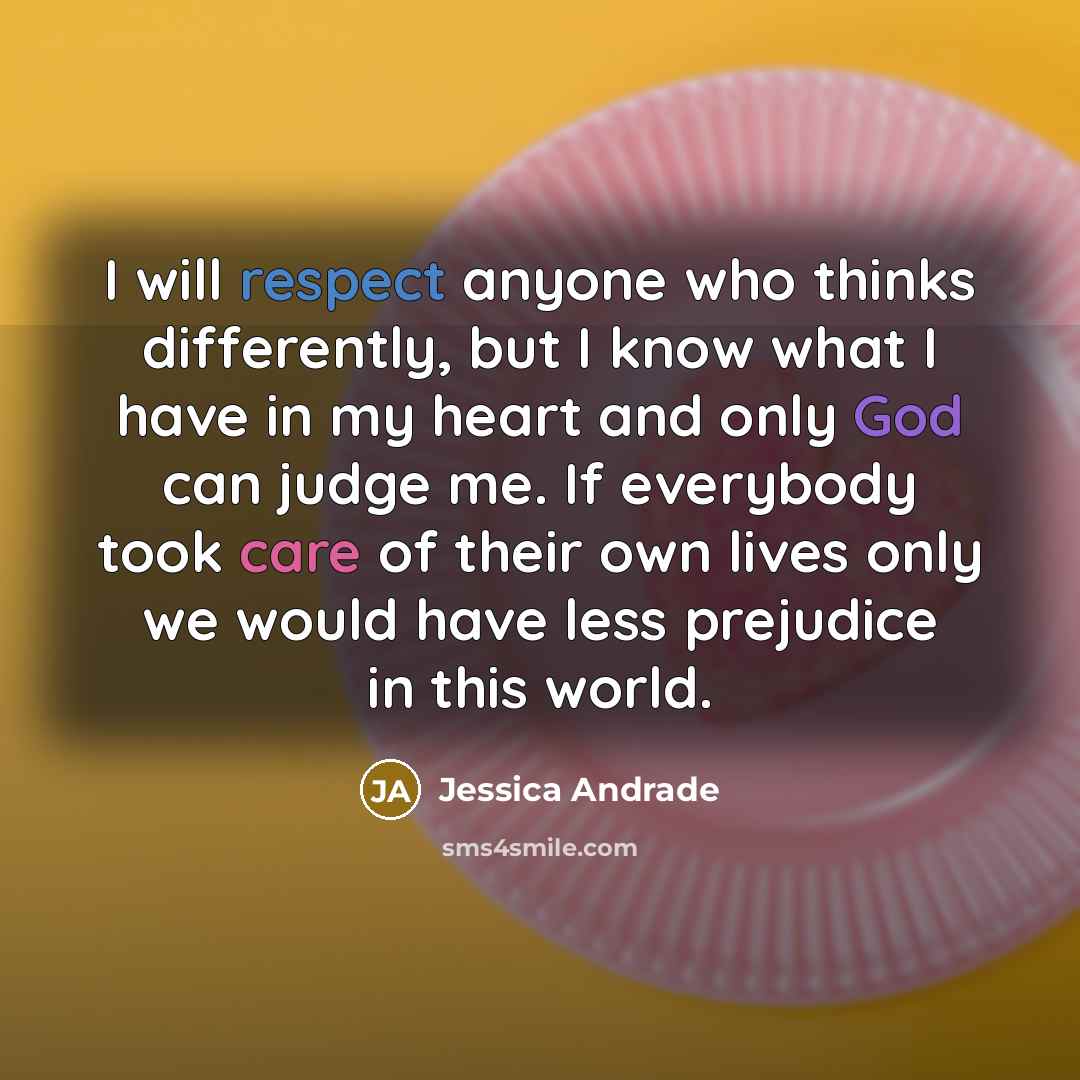 “I will respect anyone who thinks differently, but I know what I have in my heart and only God can judge me. If everybody took care of their own lives only we would have less prejudice in this world.” quote by Jessica Andrade