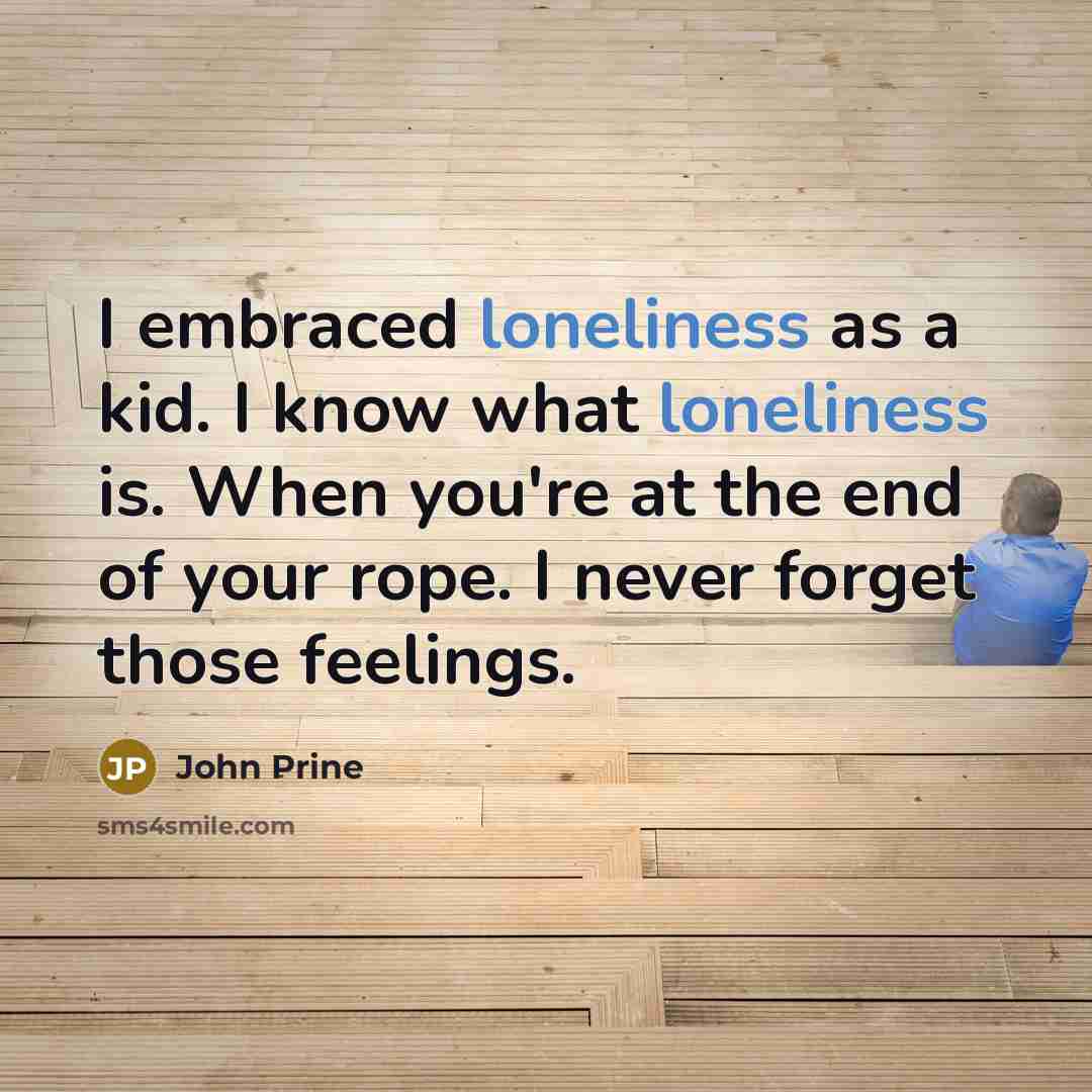 “I embraced loneliness as a kid. I know what loneliness is. When you're at the end of your rope. I never forget those feelings.” quote by John Prine