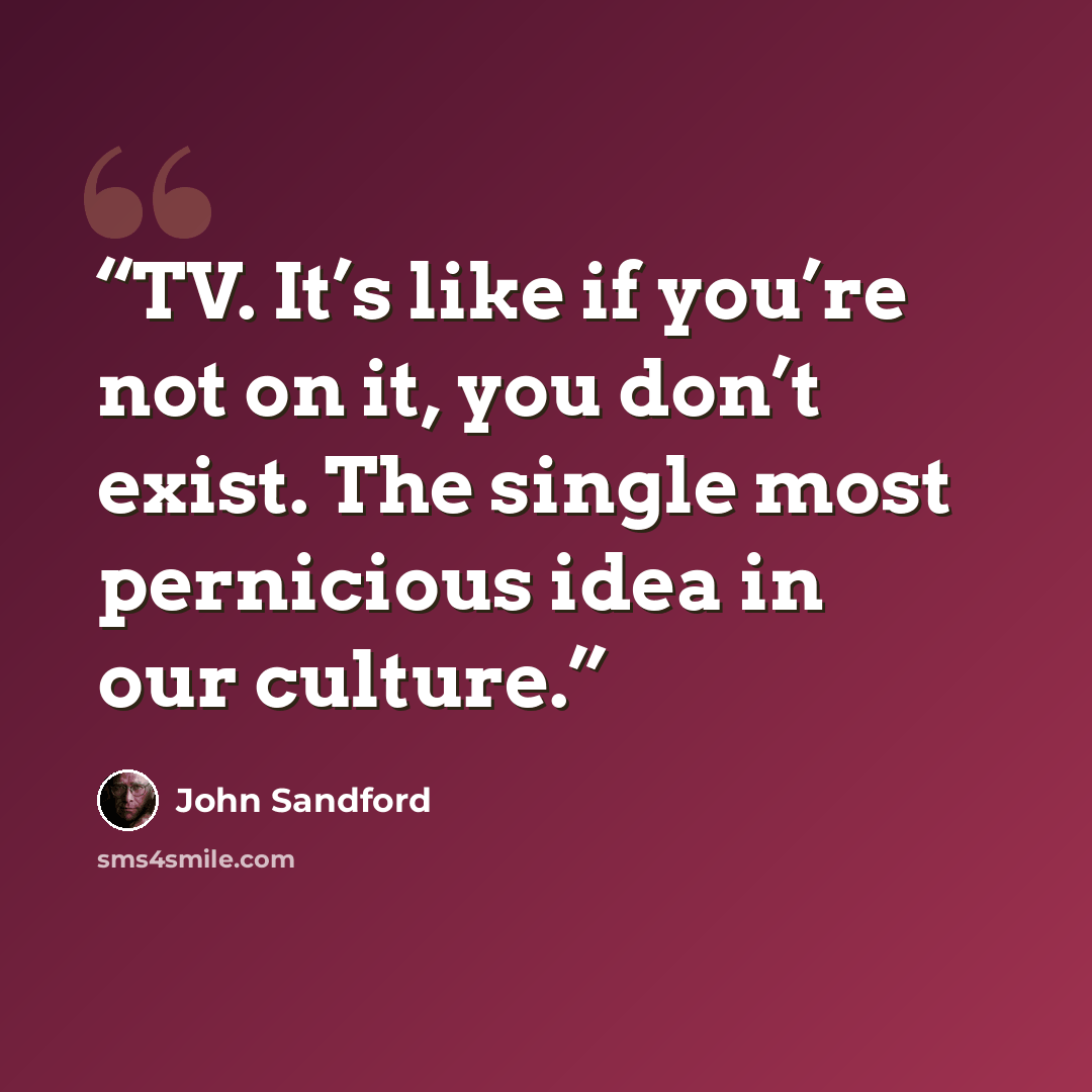 “TV. It’s like if you’re not on it, you don’t exist. The single most pernicious idea in our culture.” quote by John Sandford