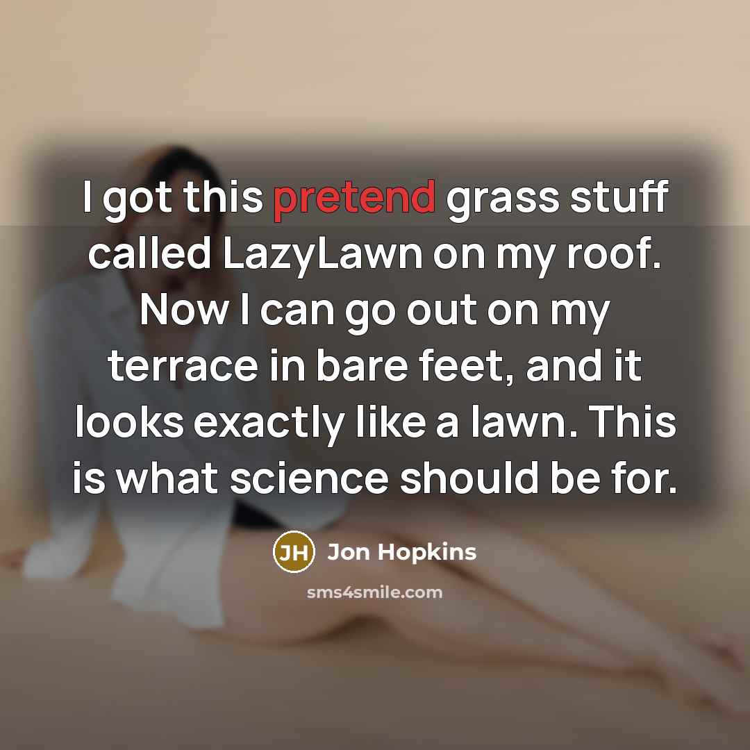 “I got this pretend grass stuff called LazyLawn on my roof. Now I can go out on my terrace in bare feet, and it looks exactly like a lawn. This is what science should be for.” quote by Jon Hopkins