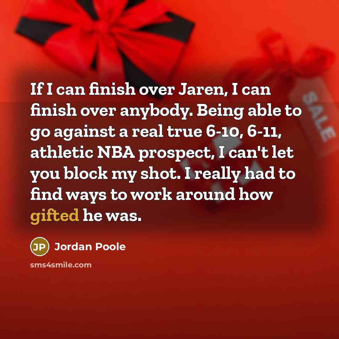“If I can finish over Jaren, I can finish over anybody. Being able to go against a real true 6-10, 6-11, athletic NBA prospect, I can't let you block my shot. I really had to find ways to work around how gifted he was.” quote by Jordan Poole