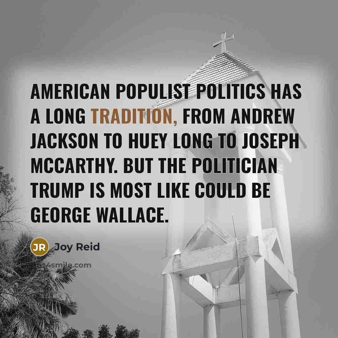 “American populist politics has a long tradition, from Andrew Jackson to Huey Long to Joseph McCarthy. But the politician Trump is most like could be George Wallace.” quote by Joy Reid