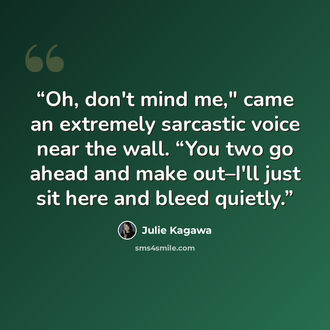 “Oh, don't mind me," came an extremely sarcastic voice near the wall. “You two go ahead and make out–I'll just sit here and bleed quietly.” quote by Julie Kagawa