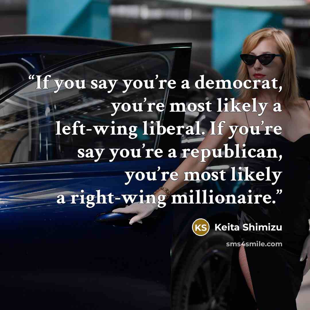 “If you say you’re a democrat, you’re most likely a left-wing liberal. If you’re say you’re a republican, you’re most likely a right-wing millionaire.” quote by Keita Shimizu
